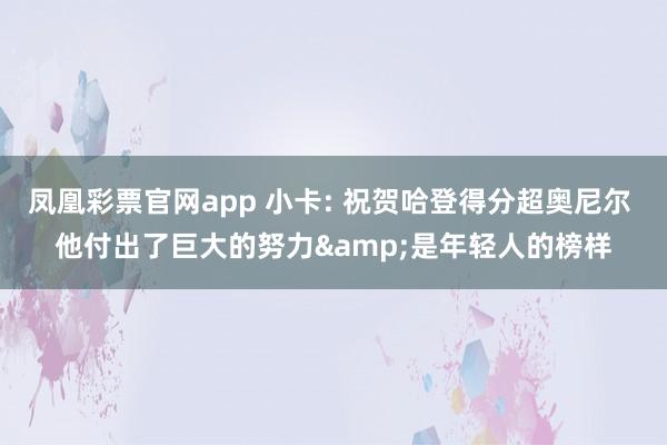 凤凰彩票官网app 小卡: 祝贺哈登得分超奥尼尔 他付出了巨大的努力&是年轻人的榜样
