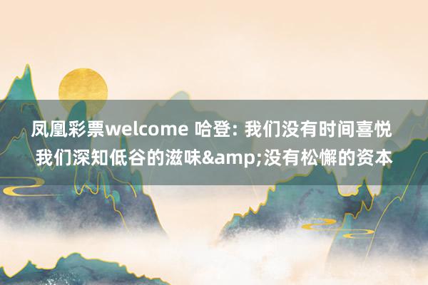 凤凰彩票welcome 哈登: 我们没有时间喜悦 我们深知低谷的滋味&没有松懈的资本