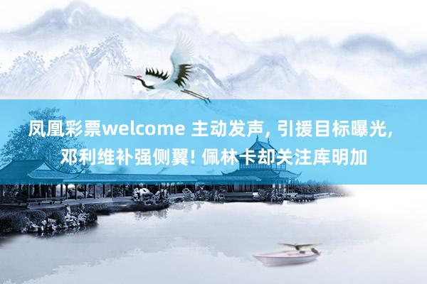 凤凰彩票welcome 主动发声, 引援目标曝光, 邓利维补强侧翼! 佩林卡却关注库明加