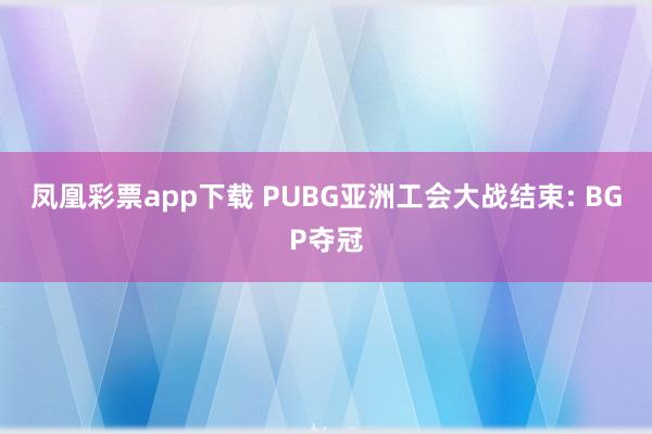 凤凰彩票app下载 PUBG亚洲工会大战结束: BGP夺冠