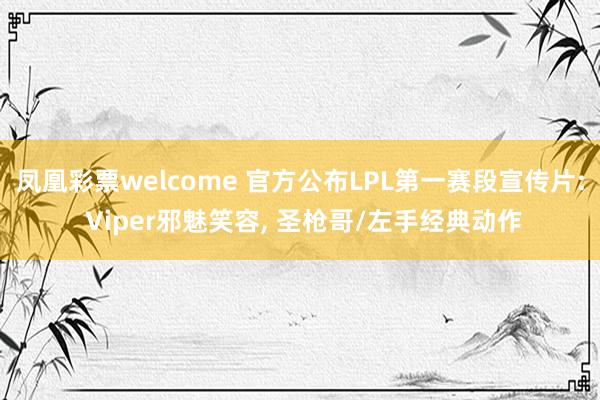 凤凰彩票welcome 官方公布LPL第一赛段宣传片: Viper邪魅笑容, 圣枪哥/左手经典动作