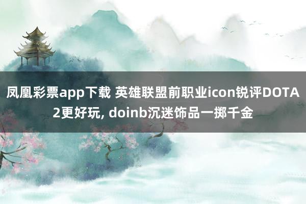 凤凰彩票app下载 英雄联盟前职业icon锐评DOTA2更好玩, doinb沉迷饰品一掷千金