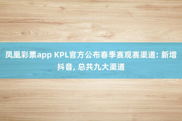 凤凰彩票app KPL官方公布春季赛观赛渠道: 新增抖音, 总共九大渠道