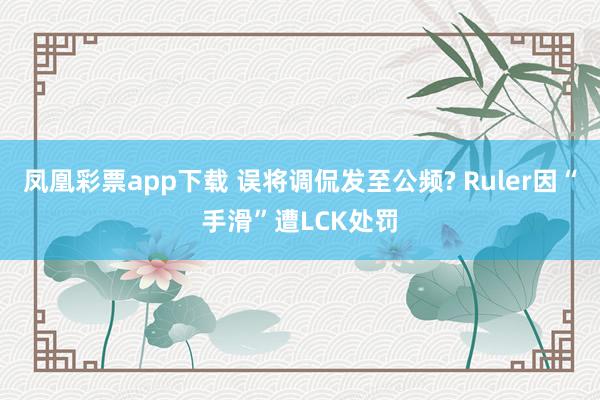 凤凰彩票app下载 误将调侃发至公频? Ruler因“手滑”遭LCK处罚