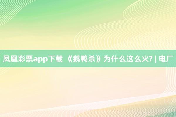 凤凰彩票app下载 《鹅鸭杀》为什么这么火? | 电厂