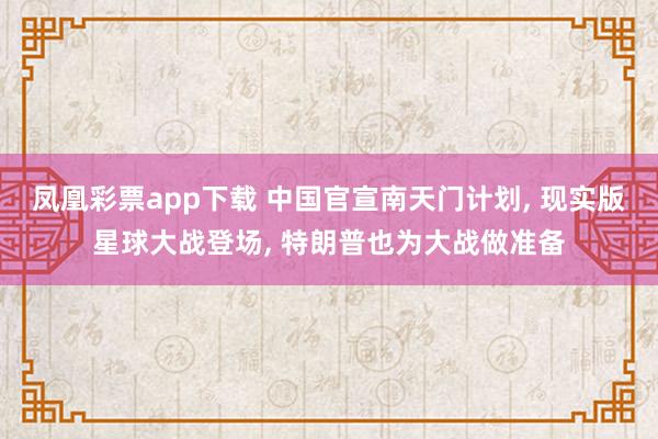 凤凰彩票app下载 中国官宣南天门计划, 现实版星球大战登场, 特朗普也为大战做准备
