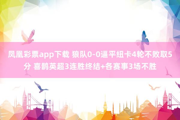 凤凰彩票app下载 狼队0-0逼平纽卡4轮不败取5分 喜鹊英超3连胜终结+各赛事3场不胜
