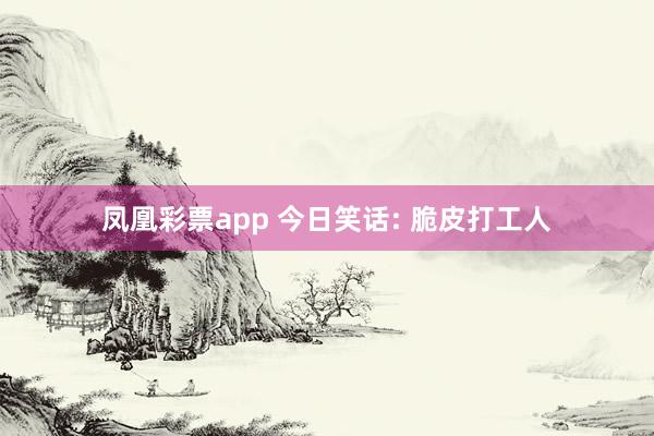 凤凰彩票app 今日笑话: 脆皮打工人