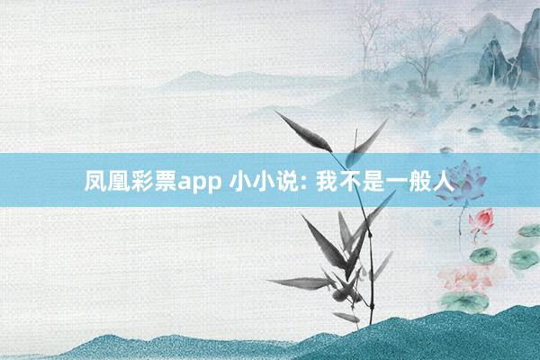 凤凰彩票app 小小说: 我不是一般人