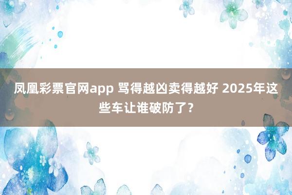 凤凰彩票官网app 骂得越凶卖得越好 2025年这些车让谁破防了?