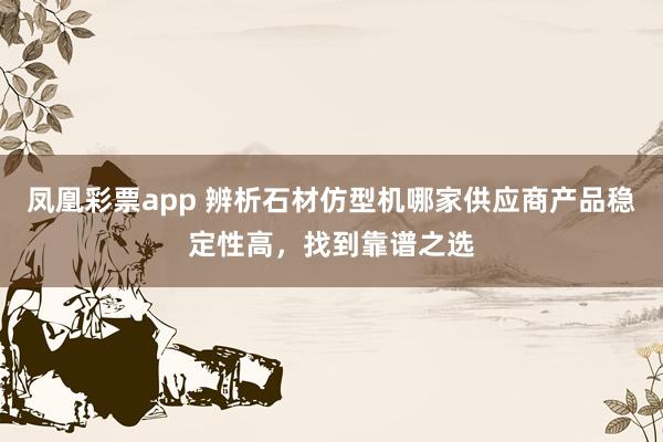 凤凰彩票app 辨析石材仿型机哪家供应商产品稳定性高，找到靠谱之选