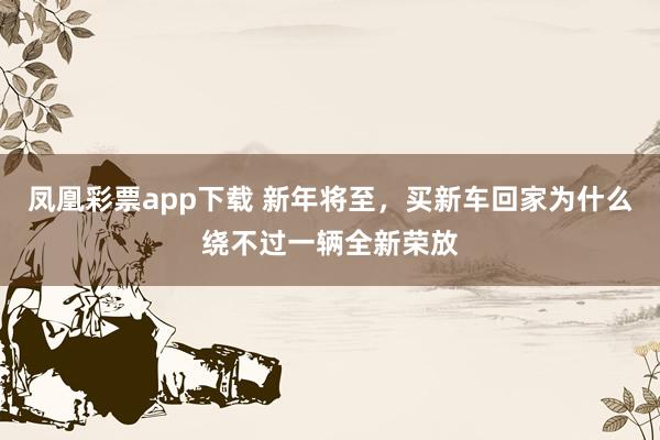 凤凰彩票app下载 新年将至,买新车回家为什么绕不过一辆全新荣放