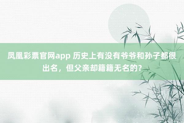凤凰彩票官网app 历史上有没有爷爷和孙子都很出名，但父亲却籍籍无名的？