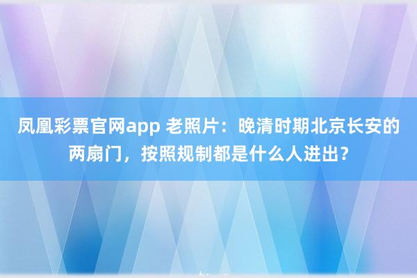 凤凰彩票官网app 老照片:晚清时期北京长安的两扇门,按照规制都是什么人进出?
