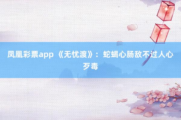 凤凰彩票app 《无忧渡》：蛇蝎心肠敌不过人心歹毒