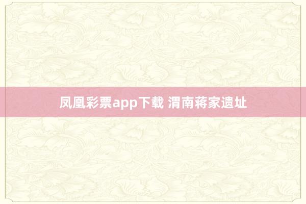 凤凰彩票app下载 渭南蒋家遗址