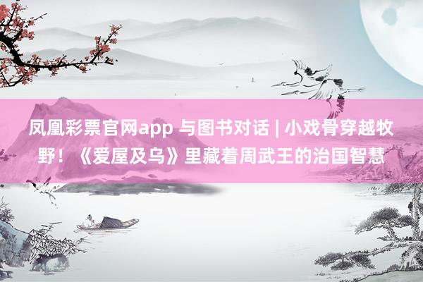 凤凰彩票官网app 与图书对话 | 小戏骨穿越牧野!《爱屋及乌》里藏着周武王的治国智慧
