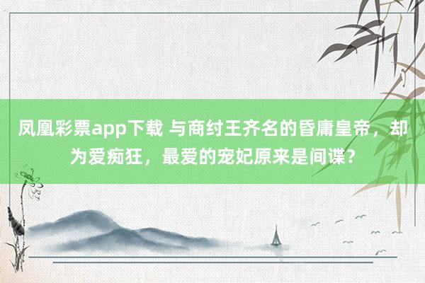 凤凰彩票app下载 与商纣王齐名的昏庸皇帝,却为爱痴狂,最爱的宠妃原来是间谍?