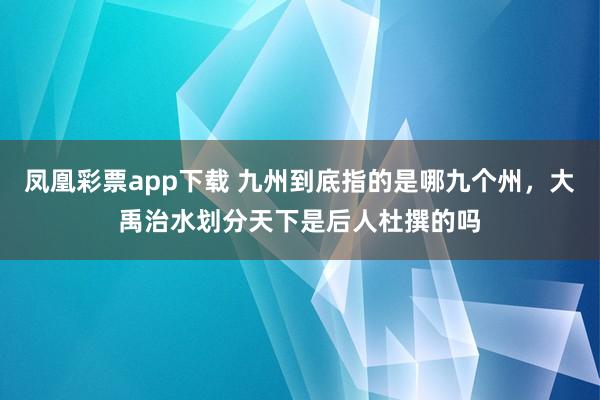 凤凰彩票app下载 九州到底指的是哪九个州，大禹治水划分天下是后人杜撰的吗