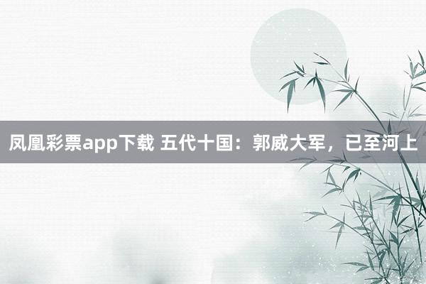 凤凰彩票app下载 五代十国:郭威大军,已至河上