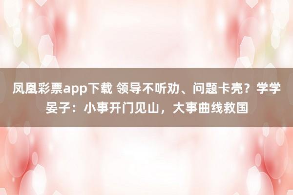 凤凰彩票app下载 领导不听劝、问题卡壳？学学晏子：小事开门见山，大事曲线救国