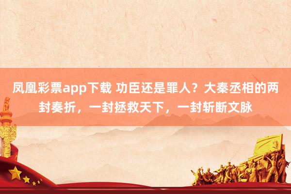凤凰彩票app下载 功臣还是罪人?大秦丞相的两封奏折,一封拯救天下,一封斩断文脉
