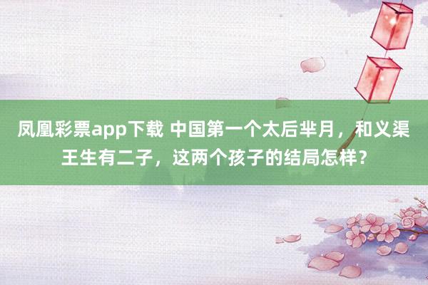 凤凰彩票app下载 中国第一个太后芈月，和义渠王生有二子，这两个孩子的结局怎样？