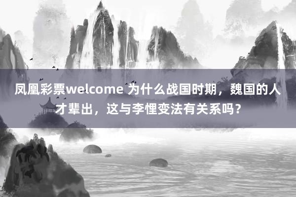 凤凰彩票welcome 为什么战国时期,魏国的人才辈出,这与李悝变法有关系吗?