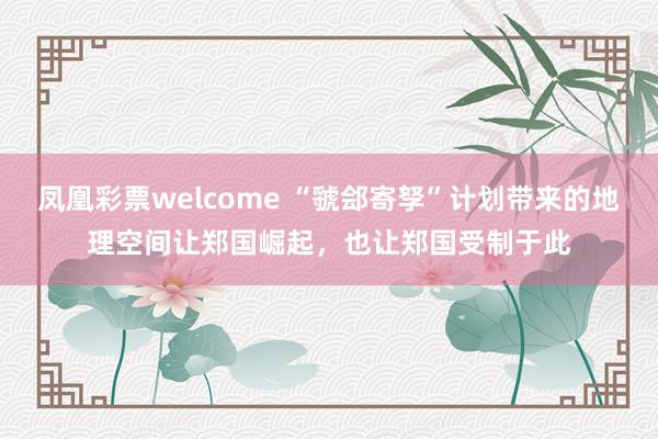 凤凰彩票welcome “虢郐寄孥”计划带来的地理空间让郑国崛起，也让郑国受制于此