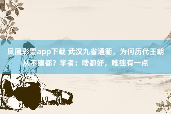 凤凰彩票app下载 武汉九省通衢,为何历代王朝从不建都?学者:啥都好,唯独有一点