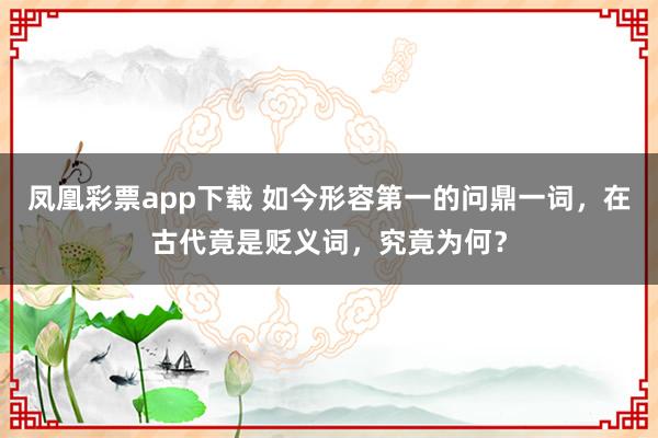 凤凰彩票app下载 如今形容第一的问鼎一词，在古代竟是贬义词，究竟为何？