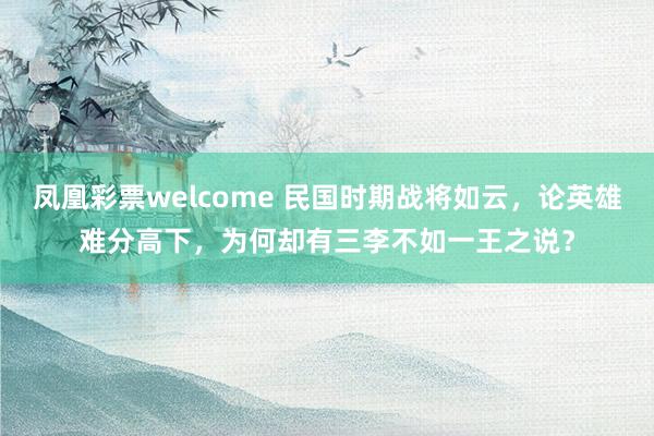 凤凰彩票welcome 民国时期战将如云，论英雄难分高下，为何却有三李不如一王之说？