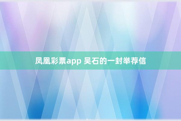凤凰彩票app 吴石的一封举荐信