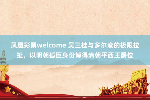 凤凰彩票welcome 吴三桂与多尔衮的极限拉扯，以明朝孤臣身份博得清朝平西王爵位