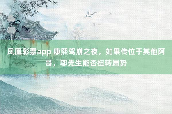 凤凰彩票app 康熙驾崩之夜，如果传位于其他阿哥，邬先生能否扭转局势