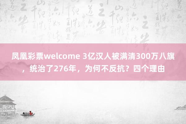 凤凰彩票welcome 3亿汉人被满清300万八旗,统治了276年,为何不反抗?四个理由