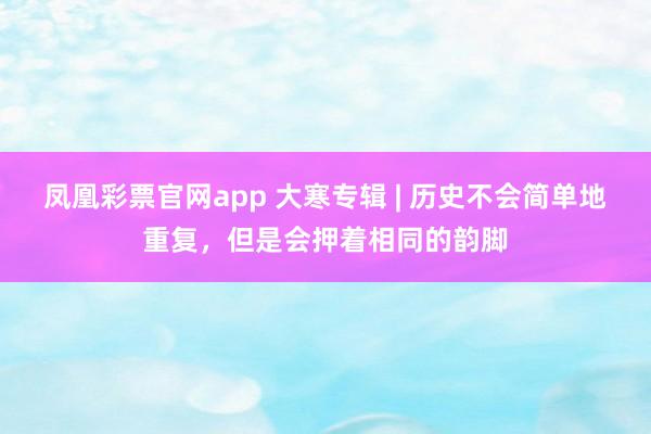 凤凰彩票官网app 大寒专辑 | 历史不会简单地重复，但是会押着相同的韵脚