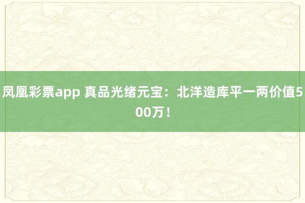 凤凰彩票app 真品光绪元宝：北洋造库平一两价值500万！