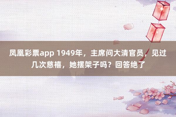 凤凰彩票app 1949年,主席问大清官员,见过几次慈禧,她摆架子吗?回答绝了