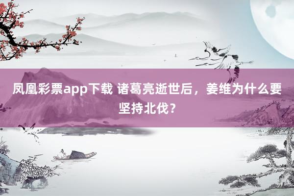 凤凰彩票app下载 诸葛亮逝世后,姜维为什么要坚持北伐?