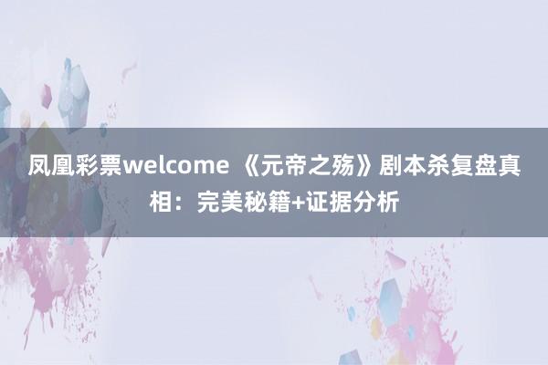 凤凰彩票welcome 《元帝之殇》剧本杀复盘真相:完美秘籍+证据分析