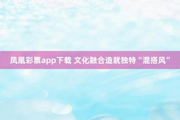 凤凰彩票app下载 文化融合造就独特“混搭风”