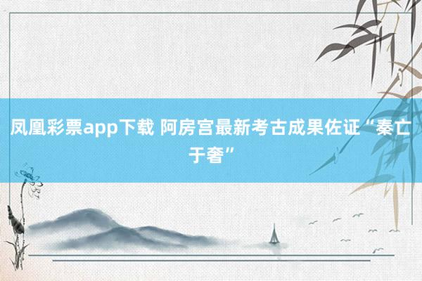 凤凰彩票app下载 阿房宫最新考古成果佐证“秦亡于奢”