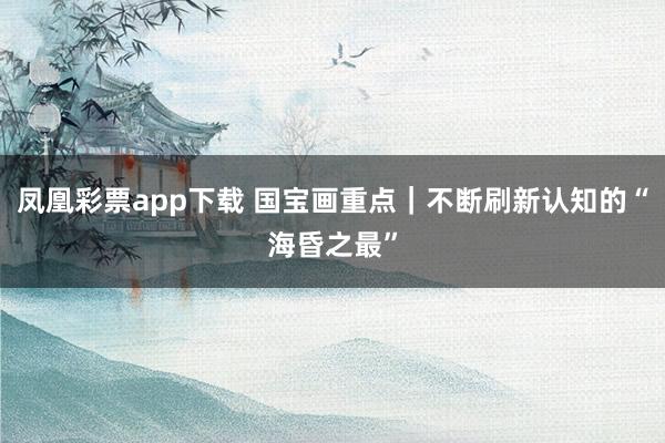 凤凰彩票app下载 国宝画重点|不断刷新认知的“海昏之最”