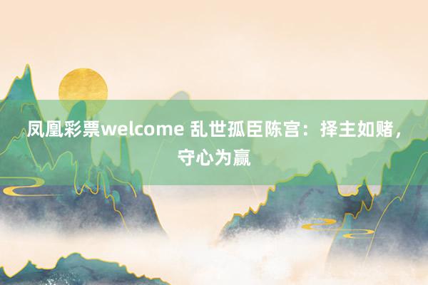凤凰彩票welcome 乱世孤臣陈宫:择主如赌,守心为赢