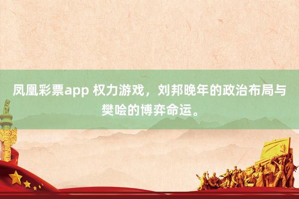 凤凰彩票app 权力游戏，刘邦晚年的政治布局与樊哙的博弈命运。