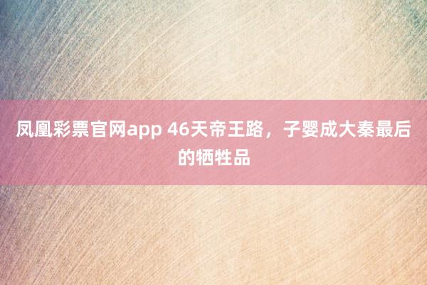 凤凰彩票官网app 46天帝王路，子婴成大秦最后的牺牲品