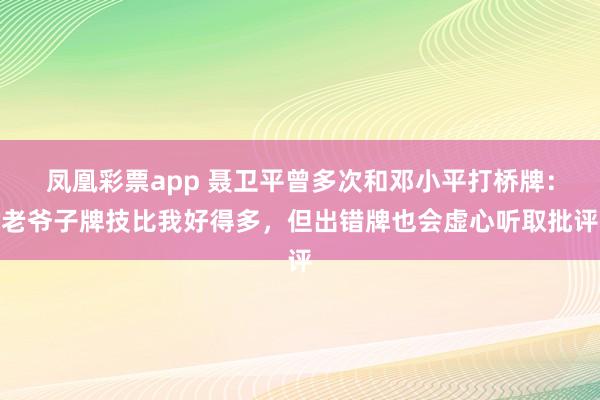 凤凰彩票app 聂卫平曾多次和邓小平打桥牌:老爷子牌技比我好得多,但出错牌也会虚心听取批评