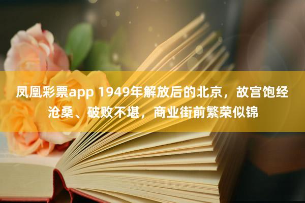 凤凰彩票app 1949年解放后的北京，故宫饱经沧桑、破败不堪，商业街前繁荣似锦