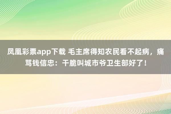 凤凰彩票app下载 毛主席得知农民看不起病，痛骂钱信忠：干脆叫城市爷卫生部好了！